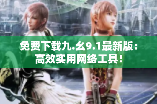 免费下载九.幺9.1最新版：高效实用网络工具！