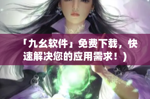 「九幺软件」免费下载，快速解决您的应用需求！)
