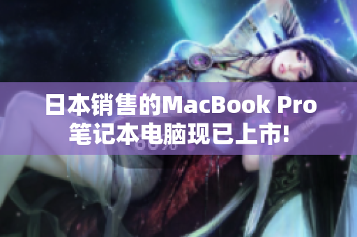 日本销售的MacBook Pro笔记本电脑现已上市!