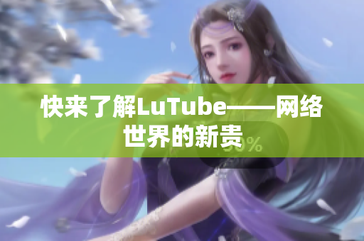 快来了解LuTube——网络世界的新贵