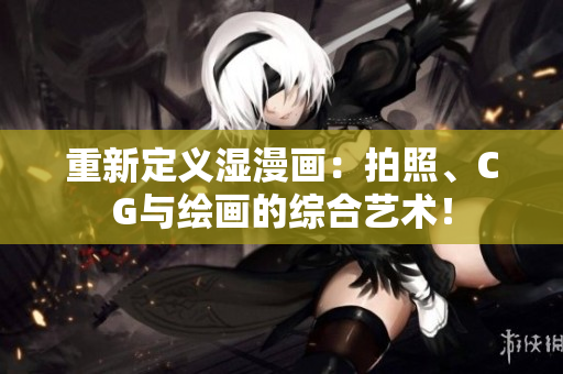 重新定义湿漫画：拍照、CG与绘画的综合艺术！