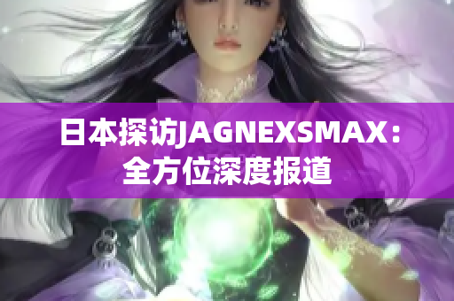 日本探访JAGNEXSMAX：全方位深度报道