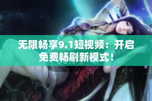 无限畅享9.1短视频：开启免费畅刷新模式！