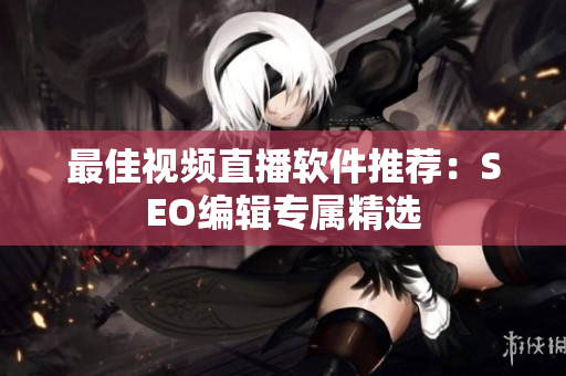 最佳视频直播软件推荐：SEO编辑专属精选