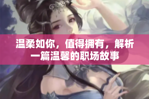 温柔如你，值得拥有，解析一篇温馨的职场故事