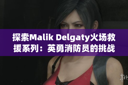 探索Malik Delgaty火场救援系列：英勇消防员的挑战与拯救