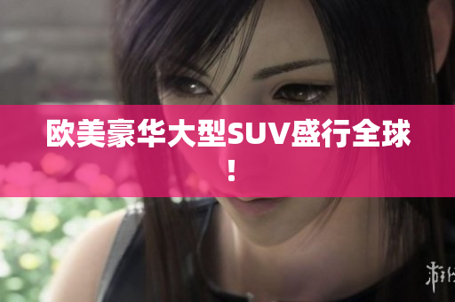 欧美豪华大型SUV盛行全球！