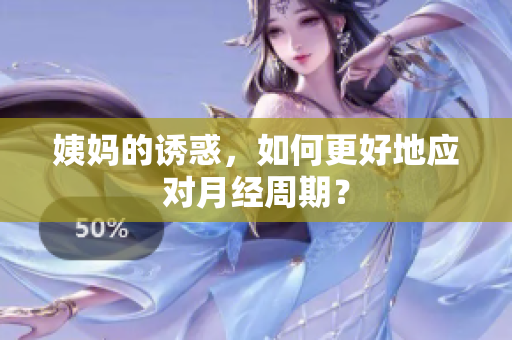 姨妈的诱惑，如何更好地应对月经周期？