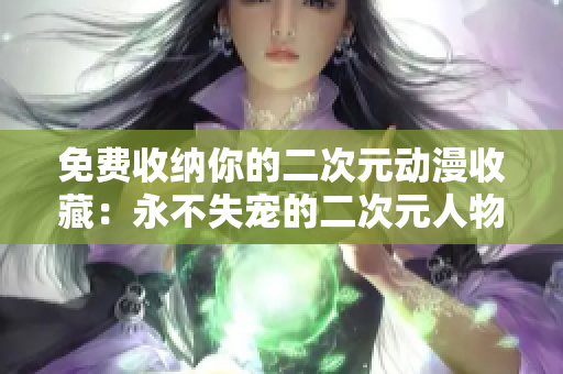 免费收纳你的二次元动漫收藏：永不失宠的二次元人物桶！