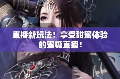 直播新玩法！享受甜蜜体验的蜜糖直播！