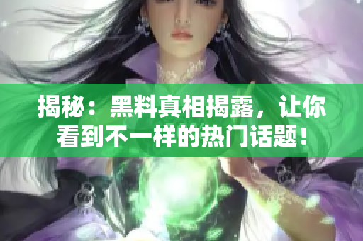 揭秘：黑料真相揭露，让你看到不一样的热门话题！
