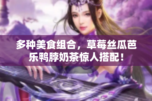 多种美食组合，草莓丝瓜芭乐鸭脖奶茶惊人搭配！