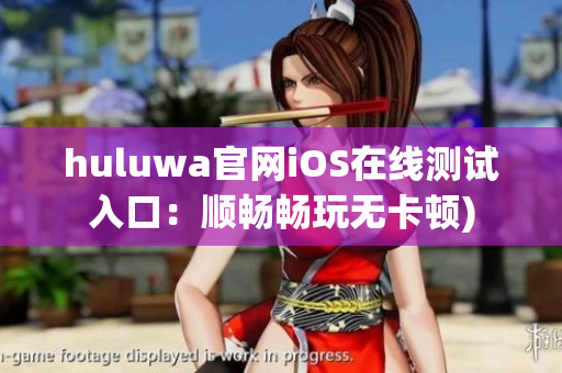 huluwa官网iOS在线测试入口：顺畅畅玩无卡顿)