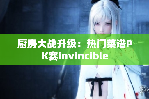 厨房大战升级：热门菜谱PK赛invincible