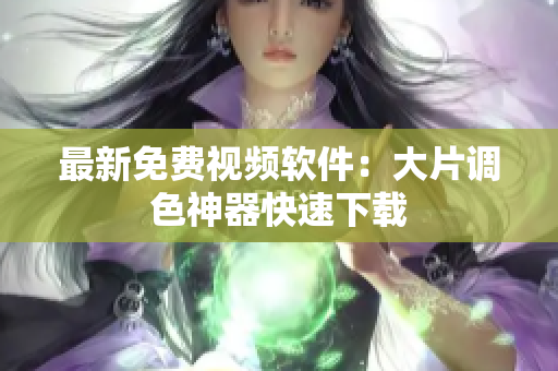 最新免费视频软件：大片调色神器快速下载