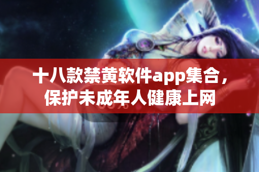 十八款禁黄软件app集合，保护未成年人健康上网