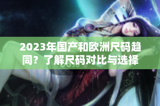 2023年国产和欧洲尺码趋同？了解尺码对比与选择