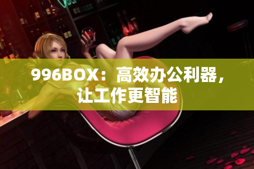 996BOX：高效办公利器，让工作更智能