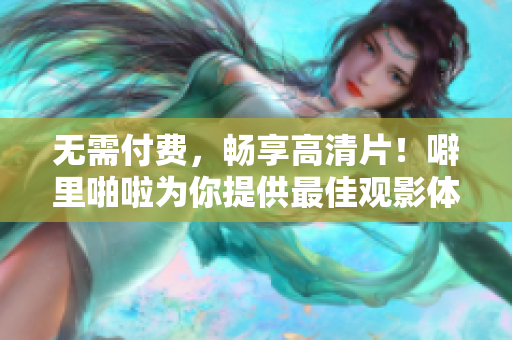 无需付费，畅享高清片！噼里啪啦为你提供最佳观影体验