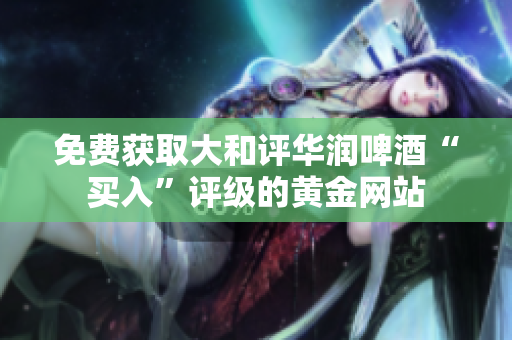 免费获取大和评华润啤酒“买入”评级的黄金网站