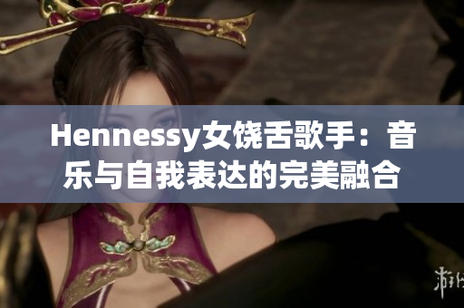 Hennessy女饶舌歌手：音乐与自我表达的完美融合