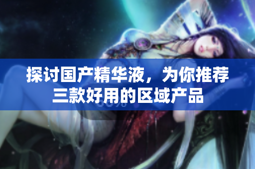 探讨国产精华液，为你推荐三款好用的区域产品