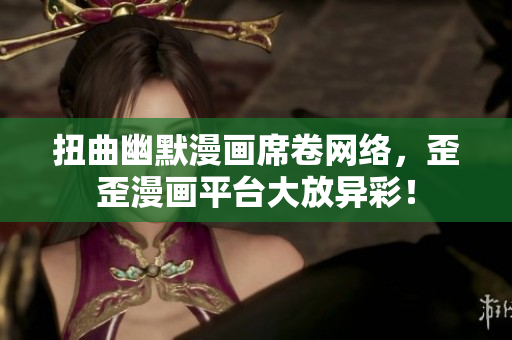 扭曲幽默漫画席卷网络，歪歪漫画平台大放异彩！