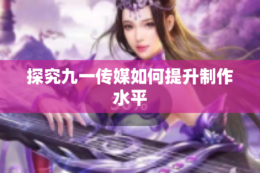 探究九一传媒如何提升制作水平