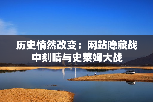 历史悄然改变：网站隐藏战中刻晴与史莱姆大战