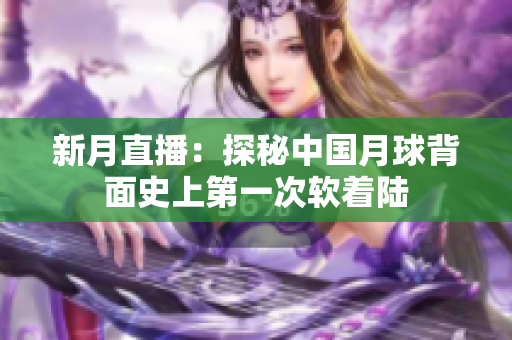 新月直播：探秘中国月球背面史上第一次软着陆