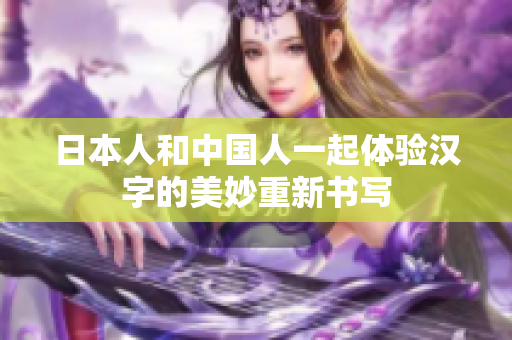 日本人和中国人一起体验汉字的美妙重新书写