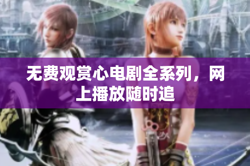 无费观赏心电剧全系列，网上播放随时追