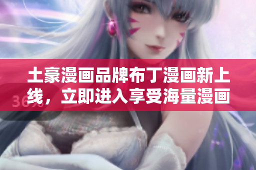 土豪漫画品牌布丁漫画新上线，立即进入享受海量漫画资源！