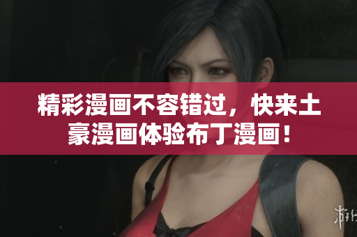 精彩漫画不容错过，快来土豪漫画体验布丁漫画！