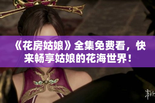 《花房姑娘》全集免费看，快来畅享姑娘的花海世界！