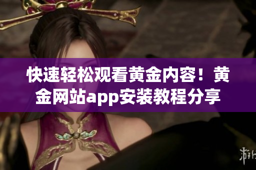 快速轻松观看黄金内容！黄金网站app安装教程分享