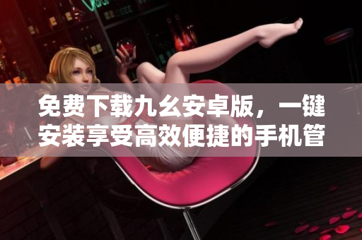 免费下载九幺安卓版，一键安装享受高效便捷的手机管理工具