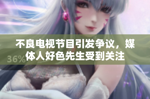 不良电视节目引发争议，媒体人好色先生受到关注