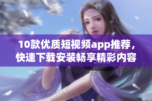 10款优质短视频app推荐，快速下载安装畅享精彩内容！