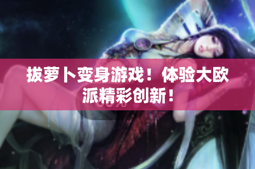 拔萝卜变身游戏！体验大欧派精彩创新！