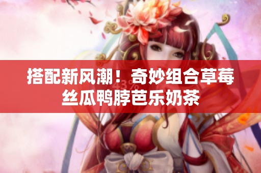 搭配新风潮！奇妙组合草莓丝瓜鸭脖芭乐奶茶