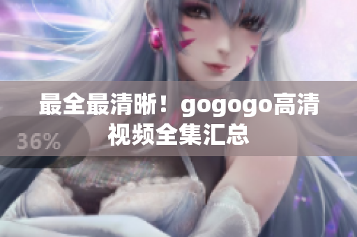 最全最清晰！gogogo高清视频全集汇总