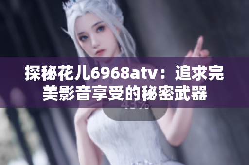 探秘花儿6968atv：追求完美影音享受的秘密武器