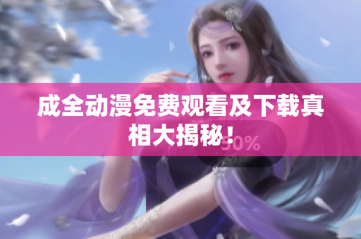 成全动漫免费观看及下载真相大揭秘！