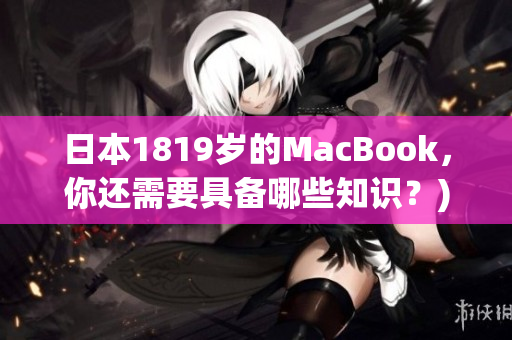 日本1819岁的MacBook，你还需要具备哪些知识？)