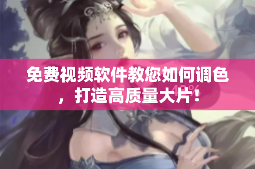 免费视频软件教您如何调色，打造高质量大片！