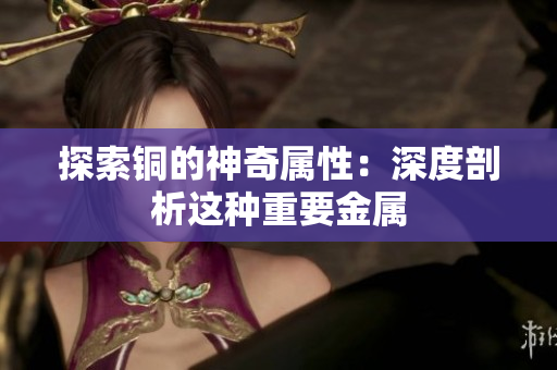 探索铜的神奇属性：深度剖析这种重要金属