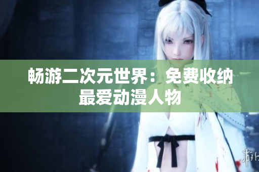 畅游二次元世界：免费收纳最爱动漫人物