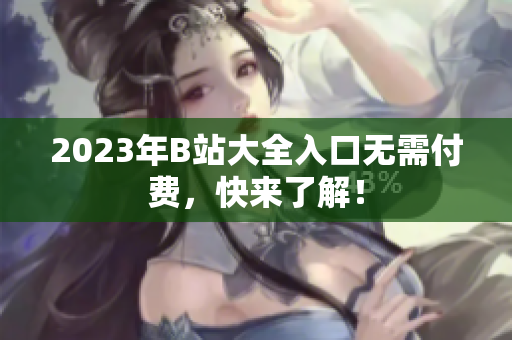 2023年B站大全入口无需付费，快来了解！