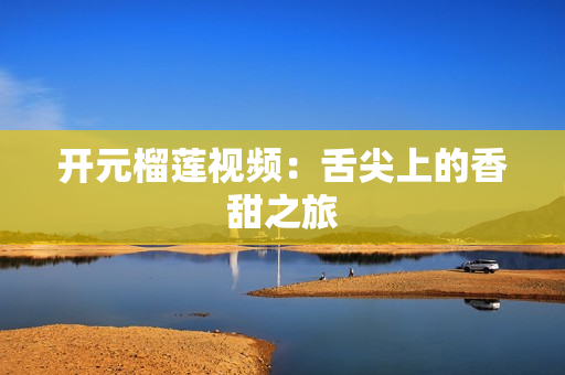 开元榴莲视频：舌尖上的香甜之旅